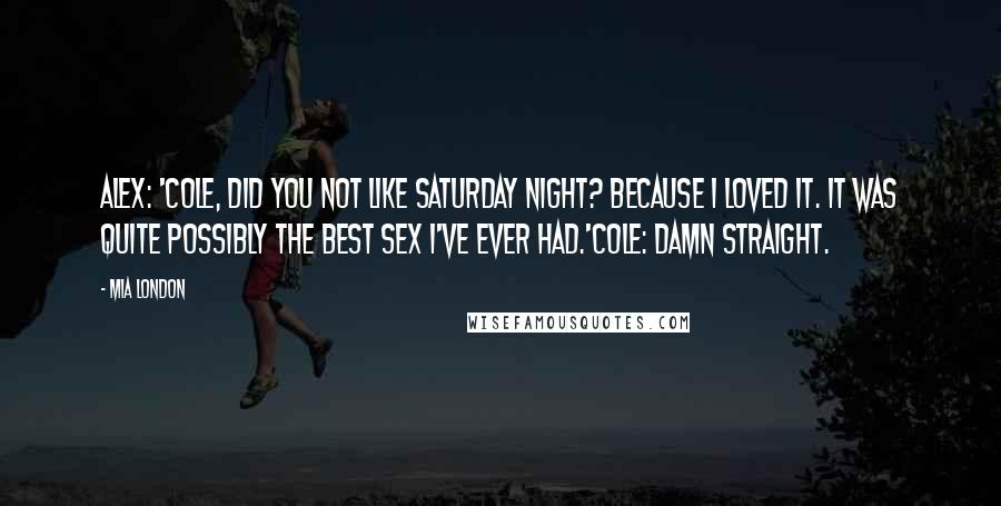 Mia London Quotes: Alex: 'Cole, did you not like Saturday night? Because I loved it. It was quite possibly the best sex I've ever had.'Cole: Damn straight.