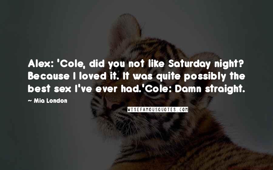 Mia London Quotes: Alex: 'Cole, did you not like Saturday night? Because I loved it. It was quite possibly the best sex I've ever had.'Cole: Damn straight.