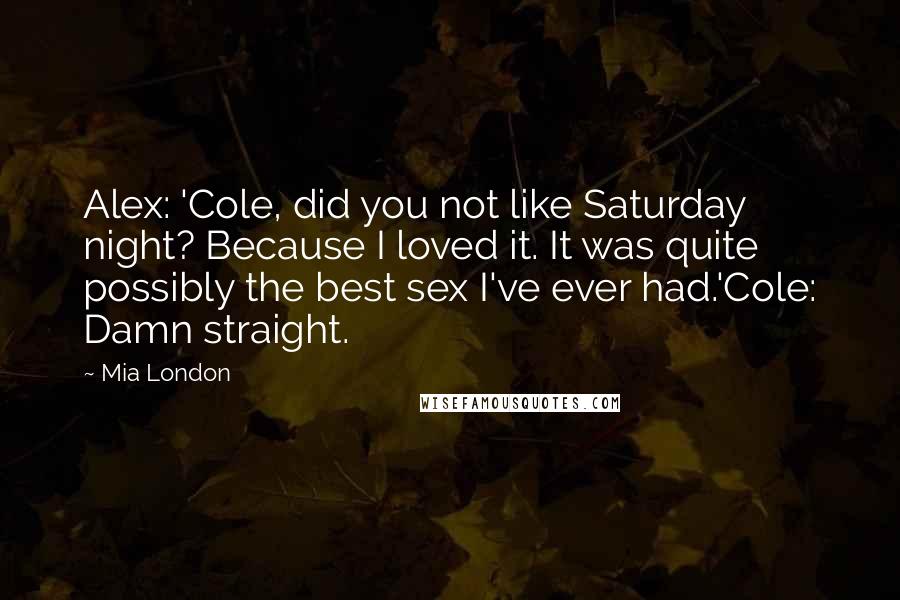 Mia London Quotes: Alex: 'Cole, did you not like Saturday night? Because I loved it. It was quite possibly the best sex I've ever had.'Cole: Damn straight.