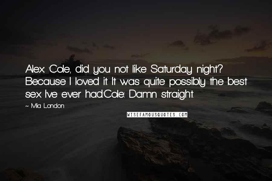 Mia London Quotes: Alex: 'Cole, did you not like Saturday night? Because I loved it. It was quite possibly the best sex I've ever had.'Cole: Damn straight.
