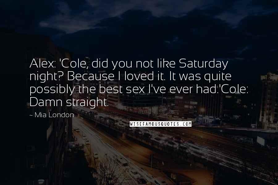 Mia London Quotes: Alex: 'Cole, did you not like Saturday night? Because I loved it. It was quite possibly the best sex I've ever had.'Cole: Damn straight.
