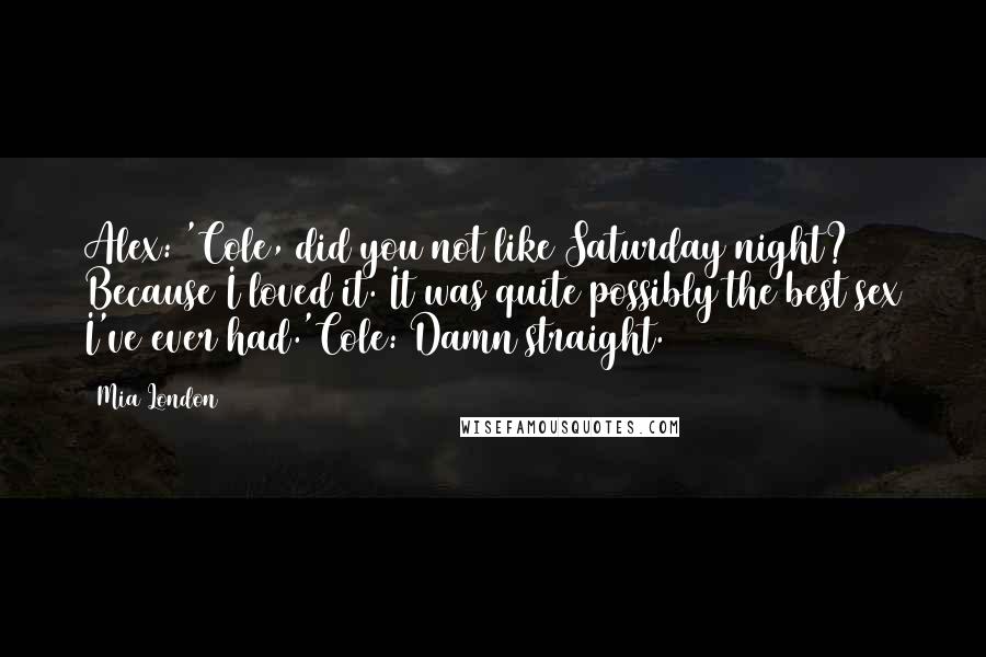 Mia London Quotes: Alex: 'Cole, did you not like Saturday night? Because I loved it. It was quite possibly the best sex I've ever had.'Cole: Damn straight.