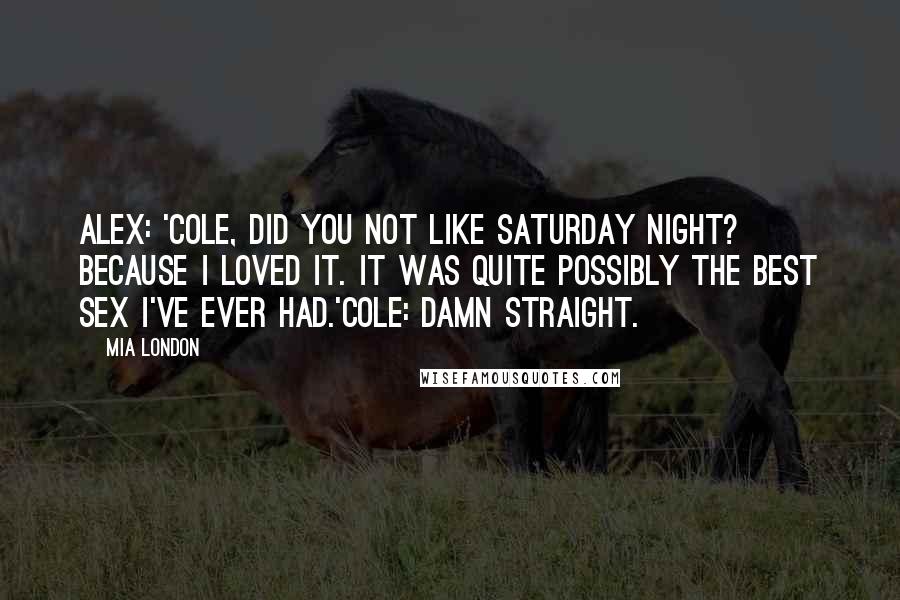Mia London Quotes: Alex: 'Cole, did you not like Saturday night? Because I loved it. It was quite possibly the best sex I've ever had.'Cole: Damn straight.