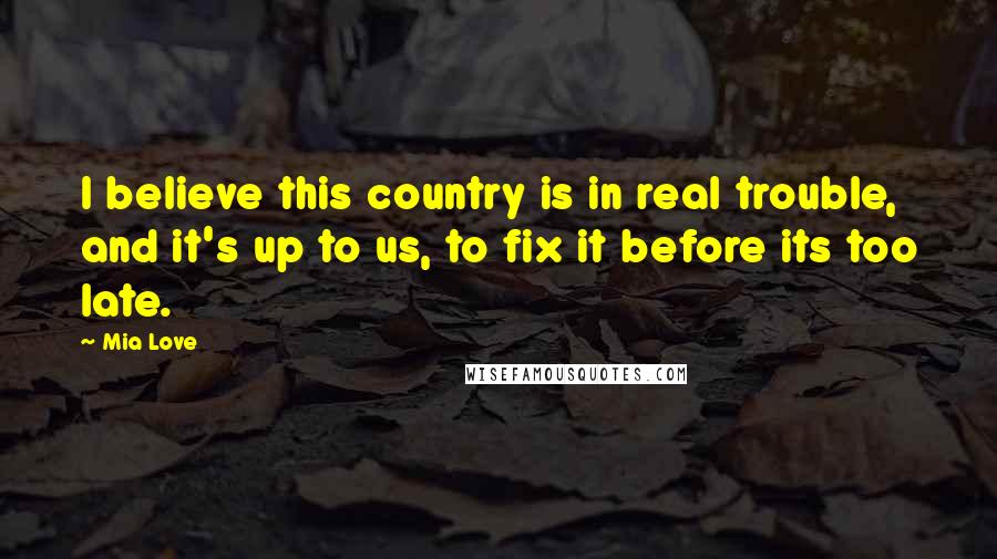 Mia Love Quotes: I believe this country is in real trouble, and it's up to us, to fix it before its too late.