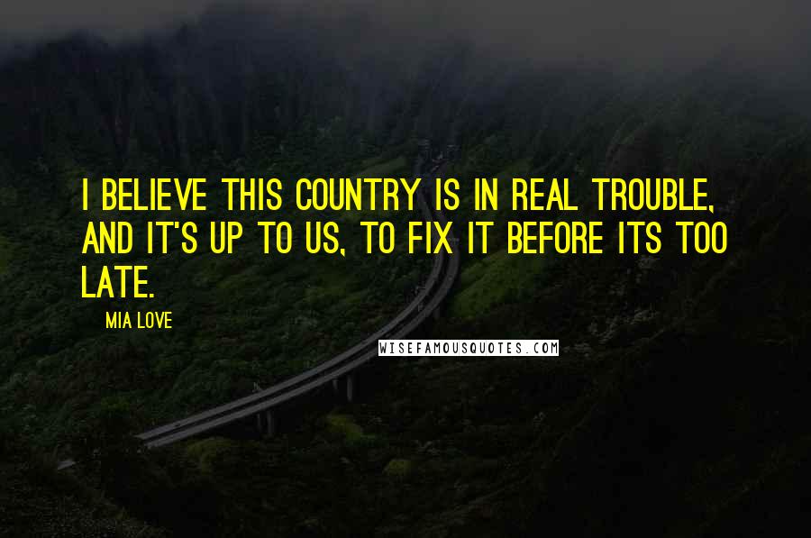 Mia Love Quotes: I believe this country is in real trouble, and it's up to us, to fix it before its too late.