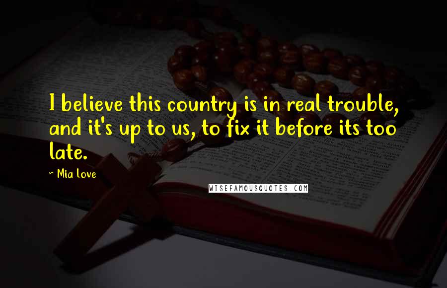 Mia Love Quotes: I believe this country is in real trouble, and it's up to us, to fix it before its too late.