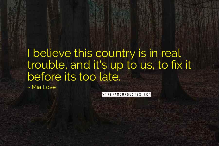 Mia Love Quotes: I believe this country is in real trouble, and it's up to us, to fix it before its too late.