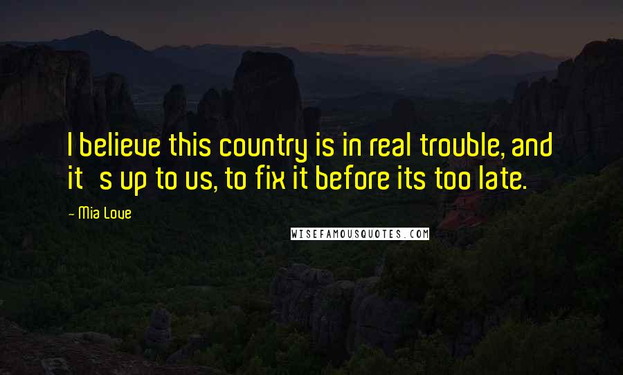 Mia Love Quotes: I believe this country is in real trouble, and it's up to us, to fix it before its too late.