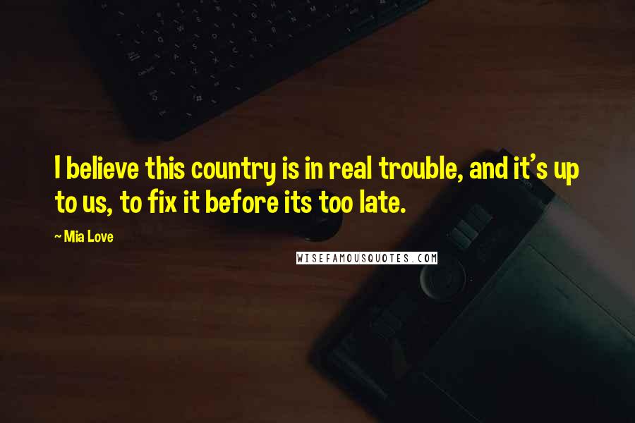 Mia Love Quotes: I believe this country is in real trouble, and it's up to us, to fix it before its too late.