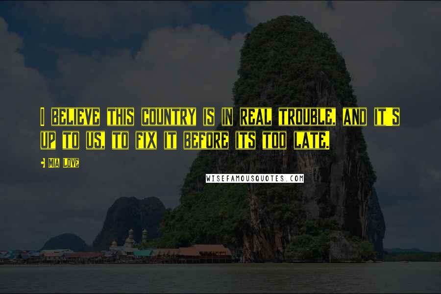 Mia Love Quotes: I believe this country is in real trouble, and it's up to us, to fix it before its too late.