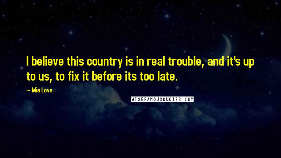 Mia Love Quotes: I believe this country is in real trouble, and it's up to us, to fix it before its too late.