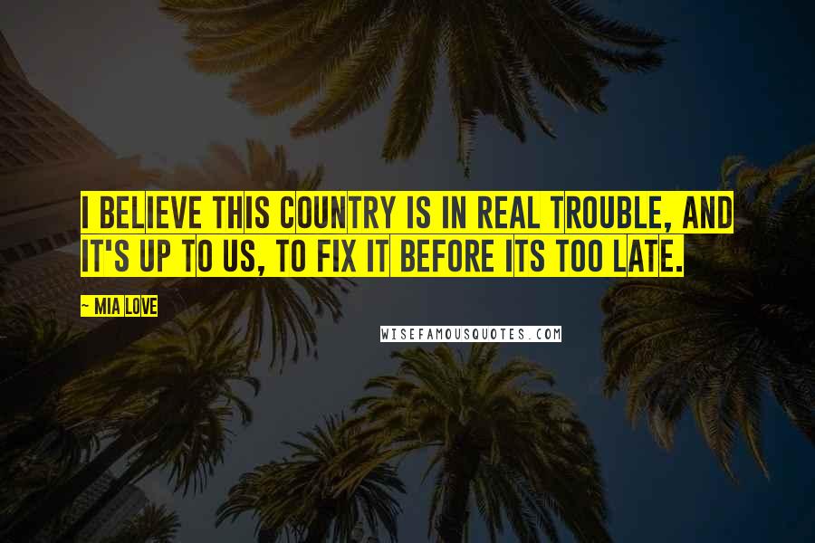 Mia Love Quotes: I believe this country is in real trouble, and it's up to us, to fix it before its too late.