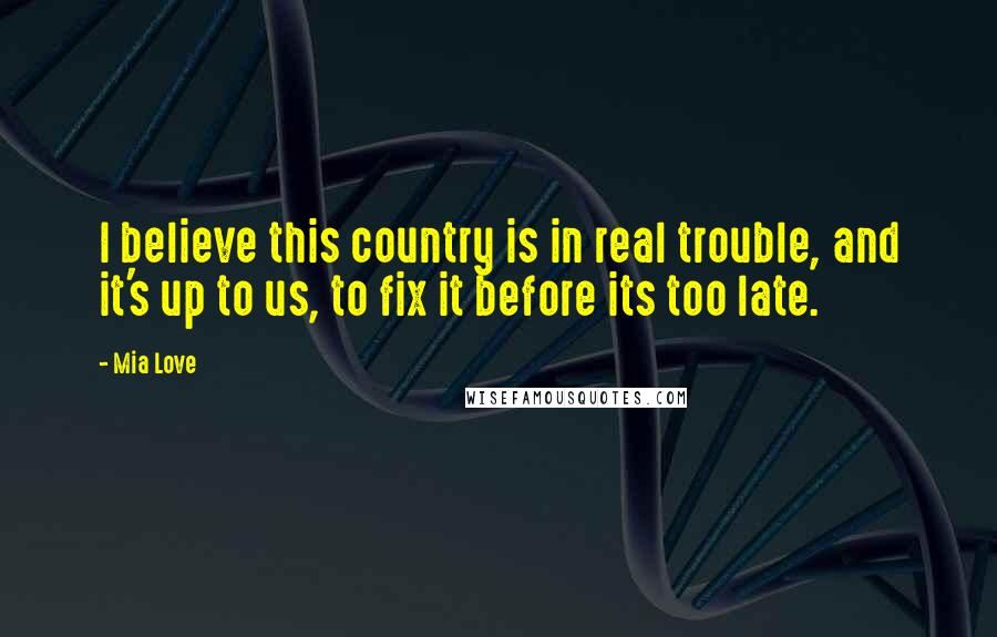 Mia Love Quotes: I believe this country is in real trouble, and it's up to us, to fix it before its too late.