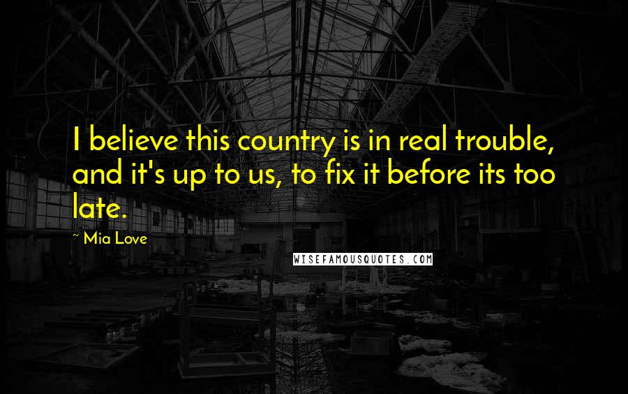 Mia Love Quotes: I believe this country is in real trouble, and it's up to us, to fix it before its too late.