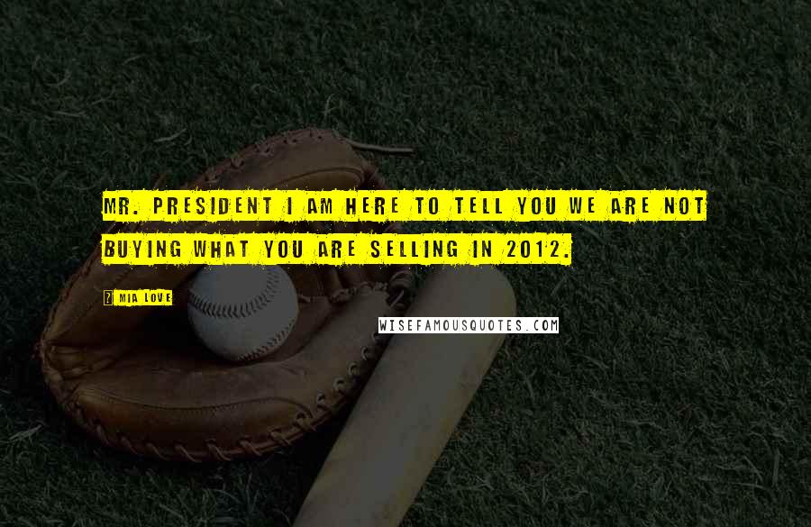 Mia Love Quotes: Mr. President I am here to tell you we are not buying what you are selling in 2012.