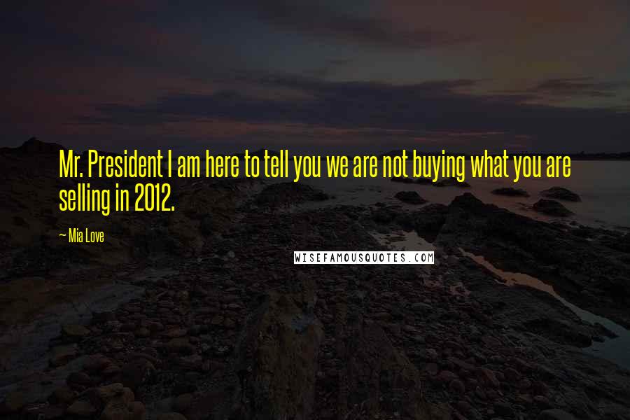 Mia Love Quotes: Mr. President I am here to tell you we are not buying what you are selling in 2012.