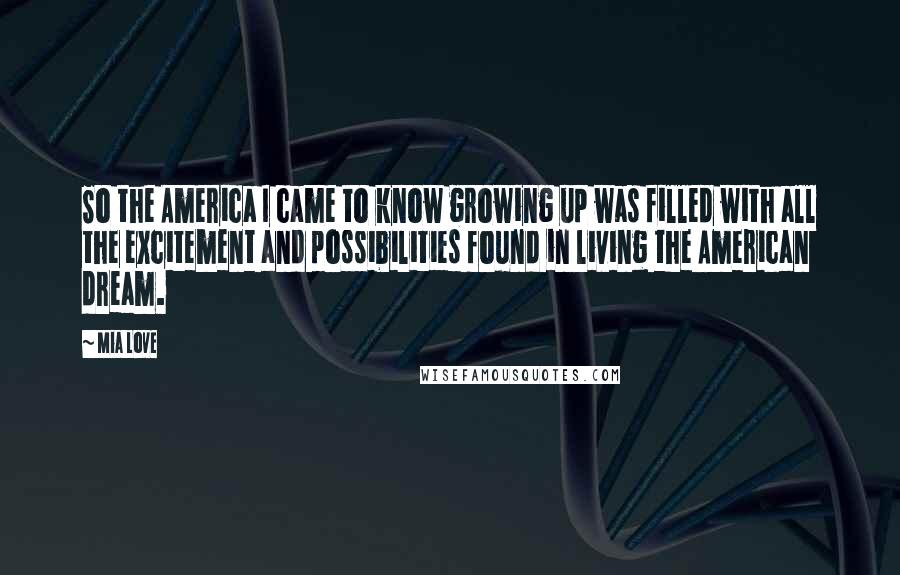 Mia Love Quotes: So the America I came to know growing up was filled with all the excitement and possibilities found in living the American dream.