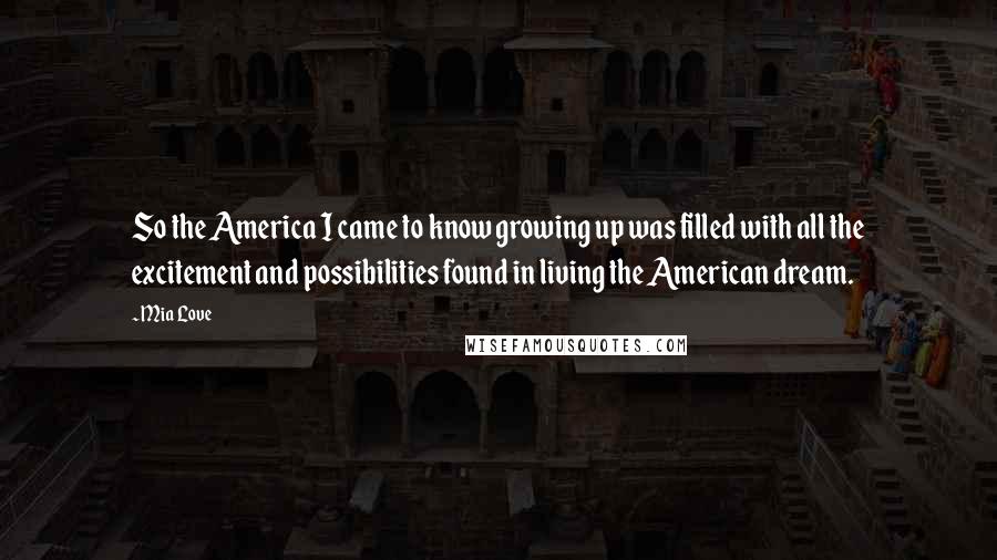Mia Love Quotes: So the America I came to know growing up was filled with all the excitement and possibilities found in living the American dream.
