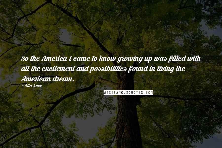 Mia Love Quotes: So the America I came to know growing up was filled with all the excitement and possibilities found in living the American dream.