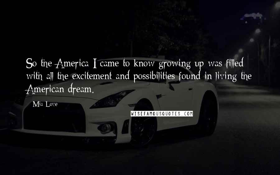 Mia Love Quotes: So the America I came to know growing up was filled with all the excitement and possibilities found in living the American dream.