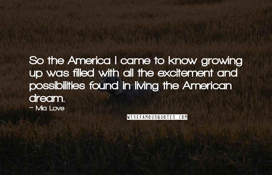 Mia Love Quotes: So the America I came to know growing up was filled with all the excitement and possibilities found in living the American dream.