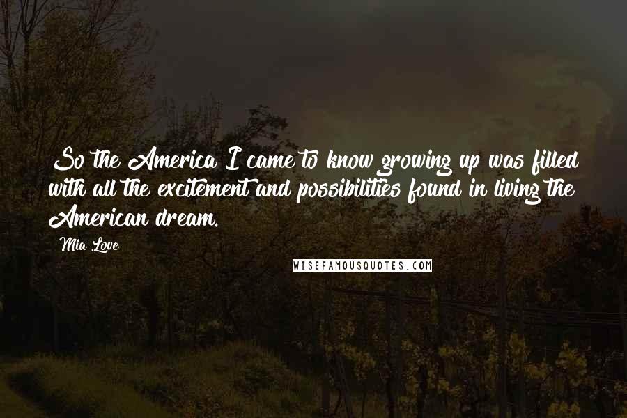 Mia Love Quotes: So the America I came to know growing up was filled with all the excitement and possibilities found in living the American dream.