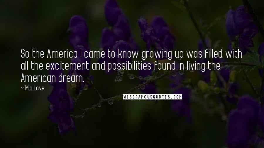 Mia Love Quotes: So the America I came to know growing up was filled with all the excitement and possibilities found in living the American dream.