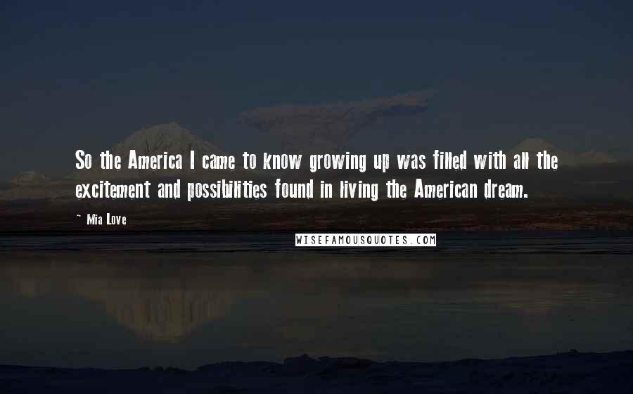 Mia Love Quotes: So the America I came to know growing up was filled with all the excitement and possibilities found in living the American dream.