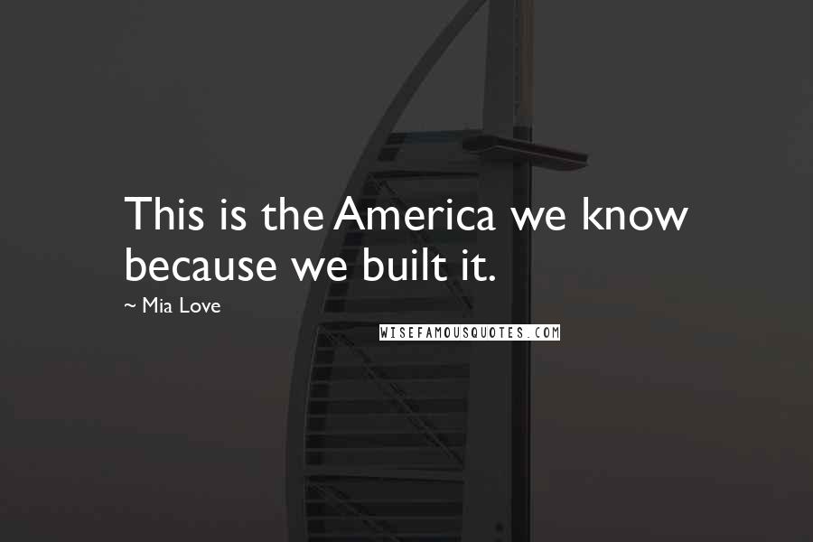Mia Love Quotes: This is the America we know because we built it.
