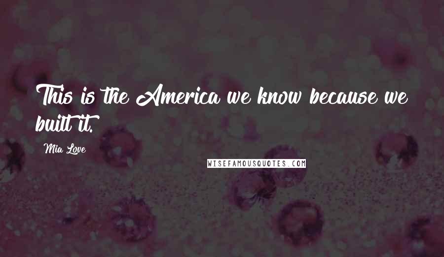 Mia Love Quotes: This is the America we know because we built it.