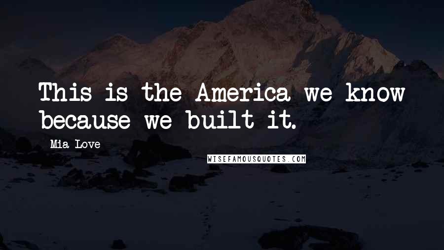 Mia Love Quotes: This is the America we know because we built it.