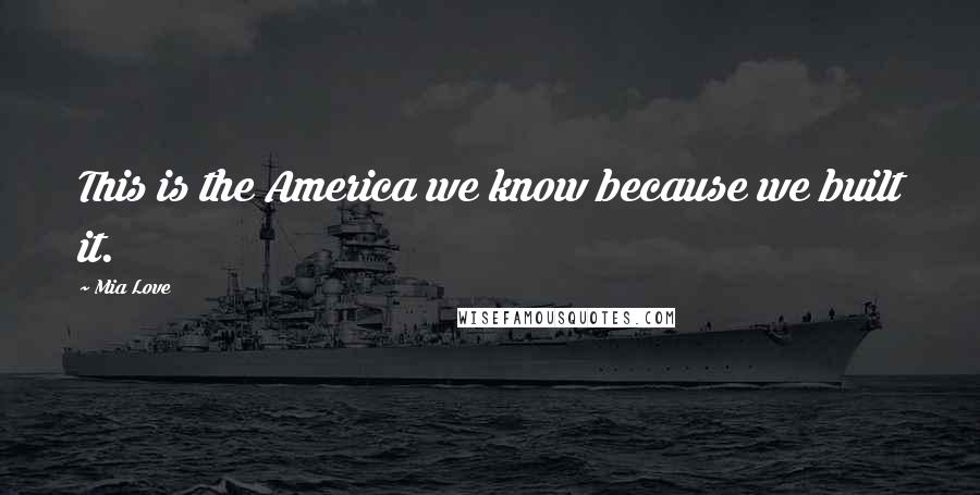 Mia Love Quotes: This is the America we know because we built it.