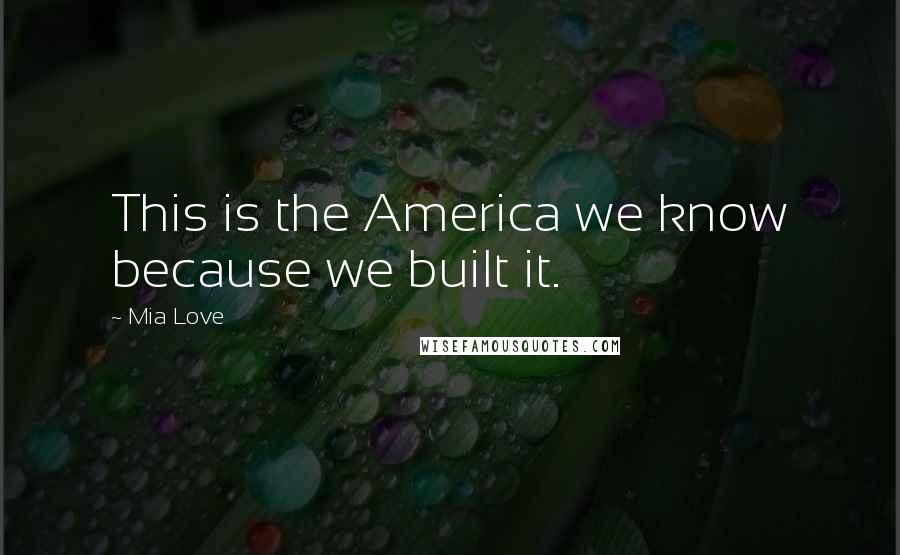 Mia Love Quotes: This is the America we know because we built it.