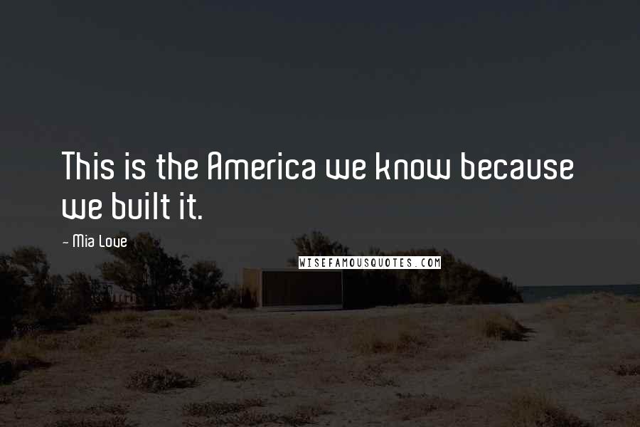 Mia Love Quotes: This is the America we know because we built it.