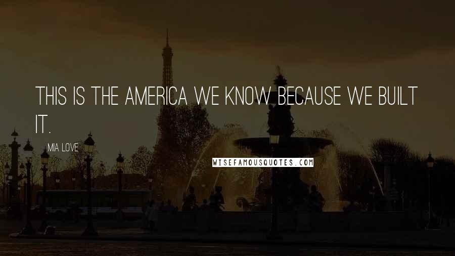 Mia Love Quotes: This is the America we know because we built it.
