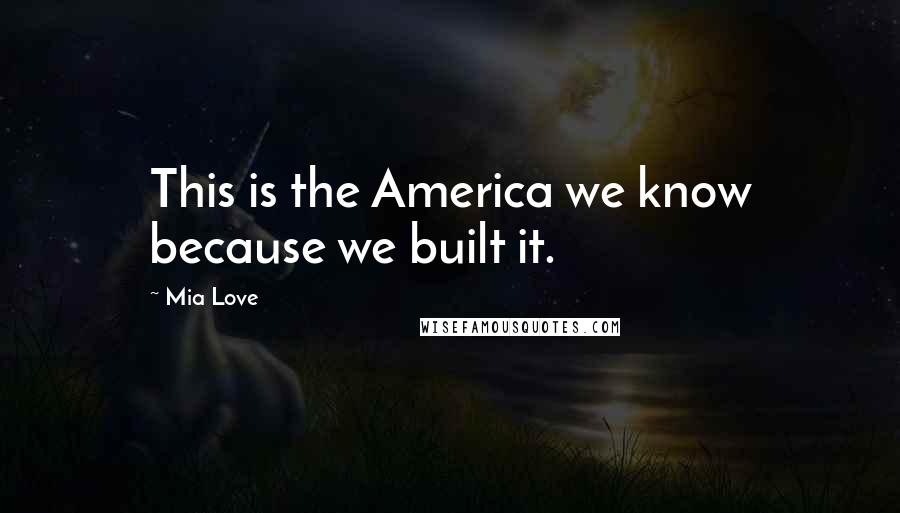 Mia Love Quotes: This is the America we know because we built it.