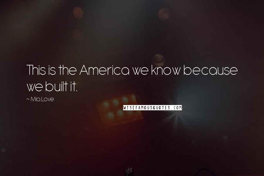Mia Love Quotes: This is the America we know because we built it.