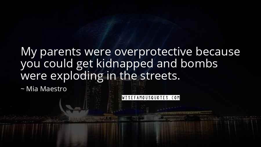 Mia Maestro Quotes: My parents were overprotective because you could get kidnapped and bombs were exploding in the streets.