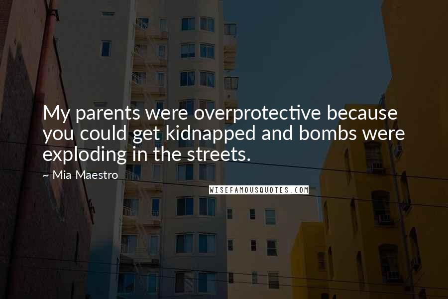 Mia Maestro Quotes: My parents were overprotective because you could get kidnapped and bombs were exploding in the streets.