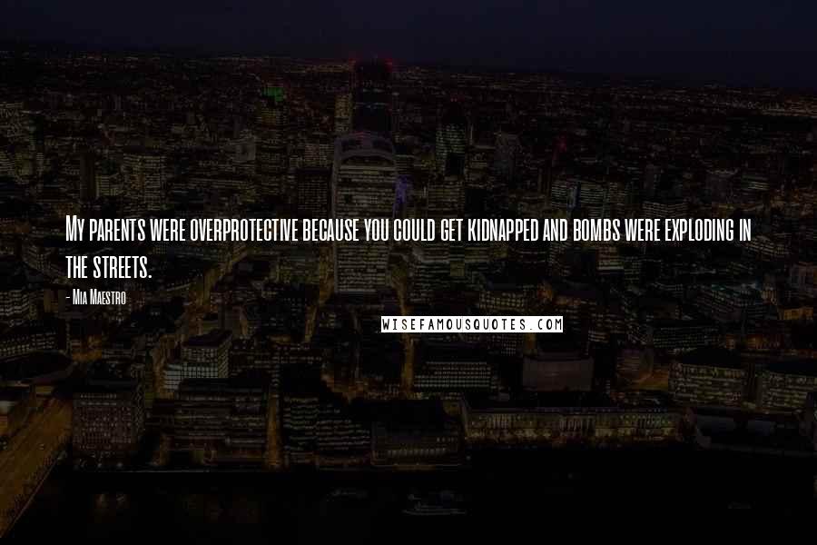 Mia Maestro Quotes: My parents were overprotective because you could get kidnapped and bombs were exploding in the streets.