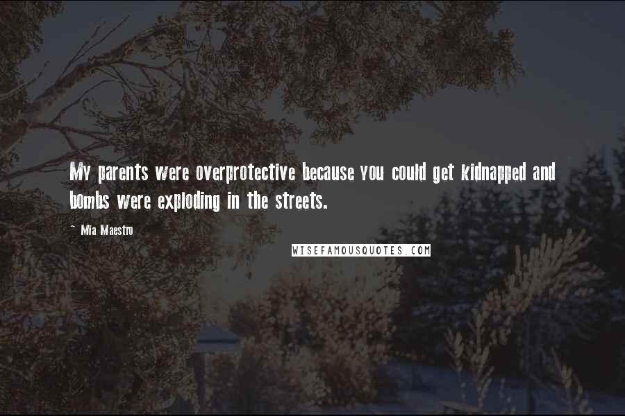 Mia Maestro Quotes: My parents were overprotective because you could get kidnapped and bombs were exploding in the streets.