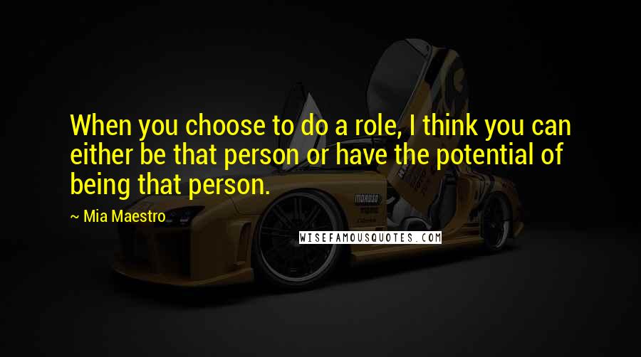 Mia Maestro Quotes: When you choose to do a role, I think you can either be that person or have the potential of being that person.