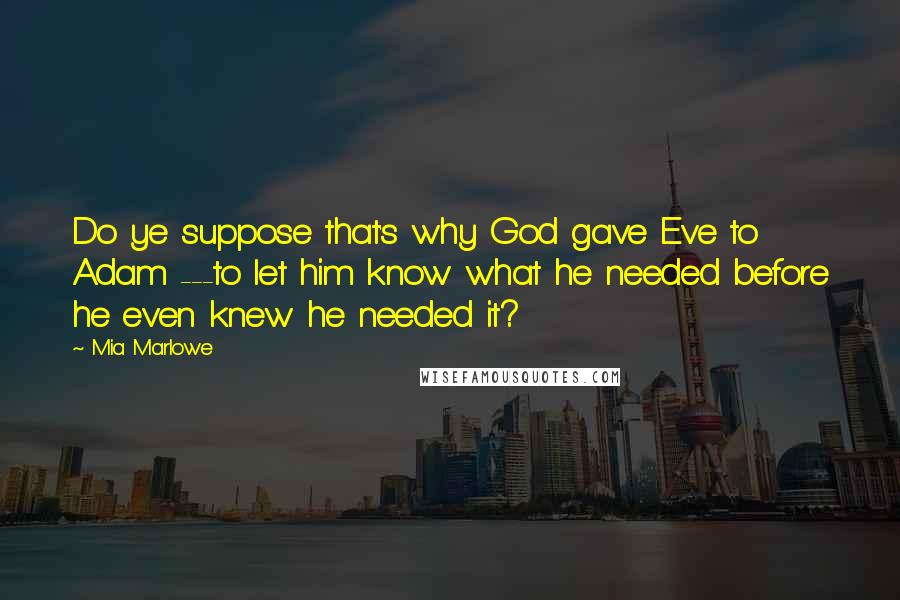Mia Marlowe Quotes: Do ye suppose that's why God gave Eve to Adam ---to let him know what he needed before he even knew he needed it?