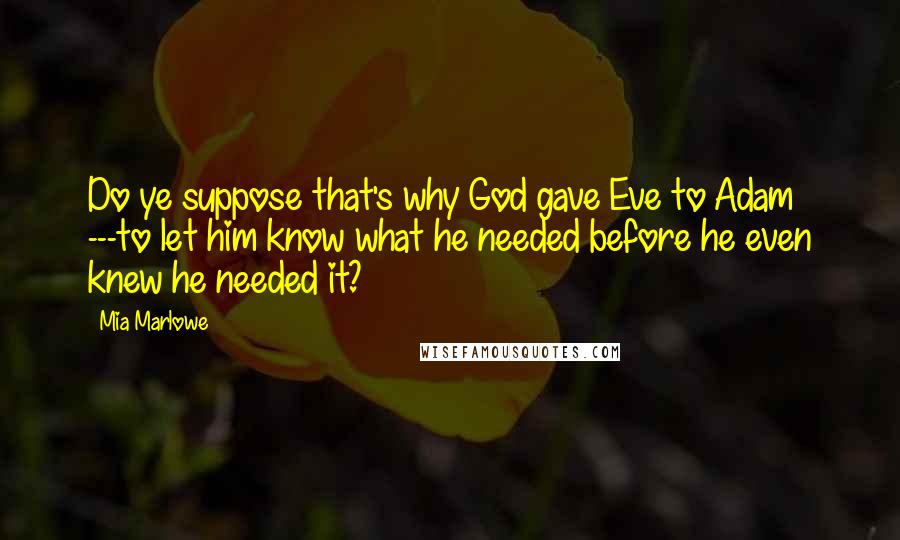 Mia Marlowe Quotes: Do ye suppose that's why God gave Eve to Adam ---to let him know what he needed before he even knew he needed it?