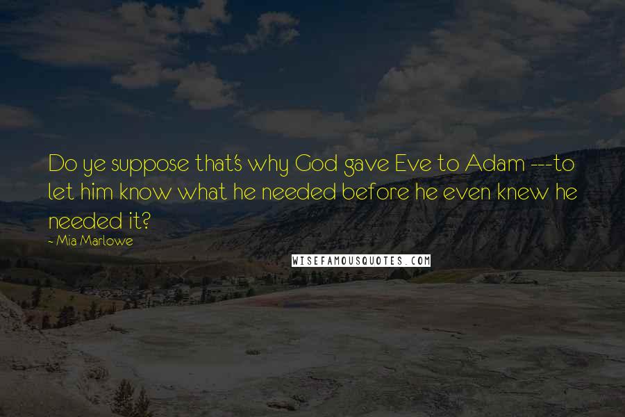 Mia Marlowe Quotes: Do ye suppose that's why God gave Eve to Adam ---to let him know what he needed before he even knew he needed it?