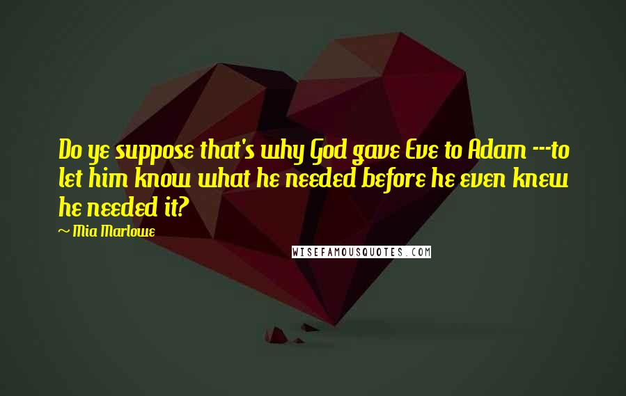 Mia Marlowe Quotes: Do ye suppose that's why God gave Eve to Adam ---to let him know what he needed before he even knew he needed it?
