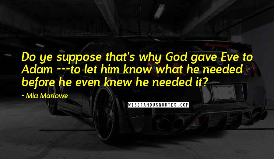 Mia Marlowe Quotes: Do ye suppose that's why God gave Eve to Adam ---to let him know what he needed before he even knew he needed it?