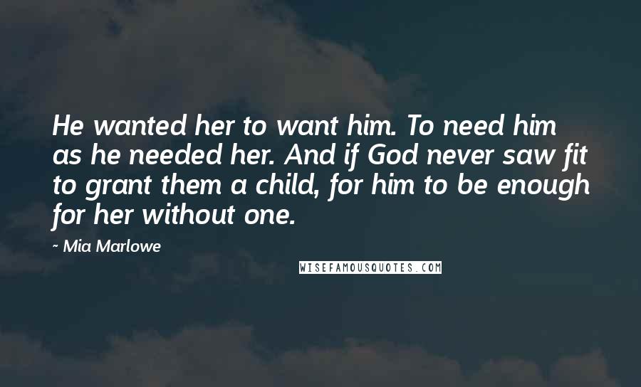 Mia Marlowe Quotes: He wanted her to want him. To need him as he needed her. And if God never saw fit to grant them a child, for him to be enough for her without one.