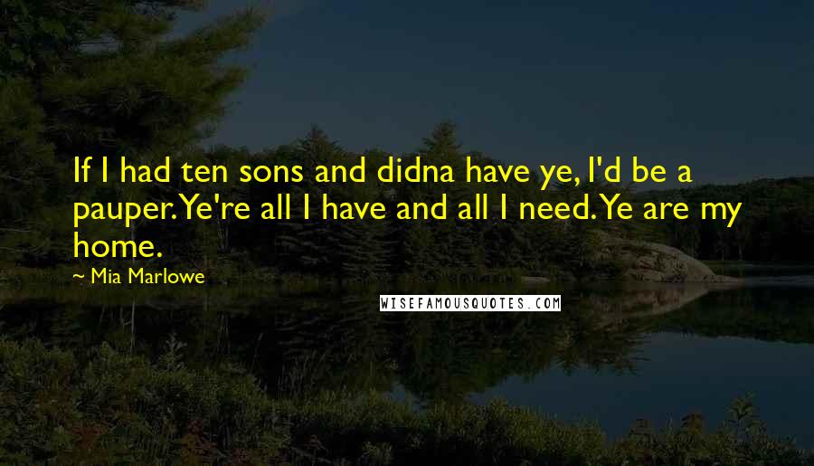 Mia Marlowe Quotes: If I had ten sons and didna have ye, I'd be a pauper. Ye're all I have and all I need. Ye are my home.