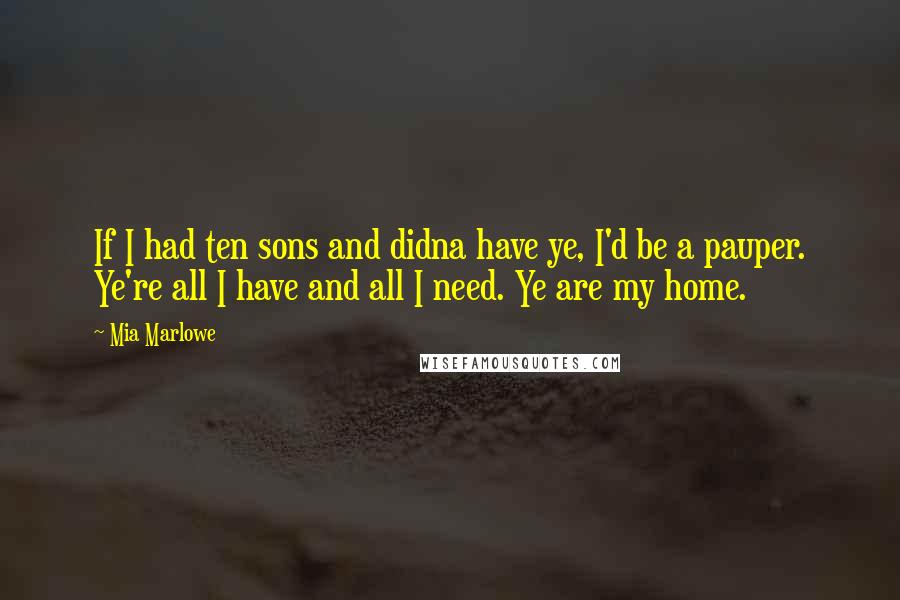 Mia Marlowe Quotes: If I had ten sons and didna have ye, I'd be a pauper. Ye're all I have and all I need. Ye are my home.